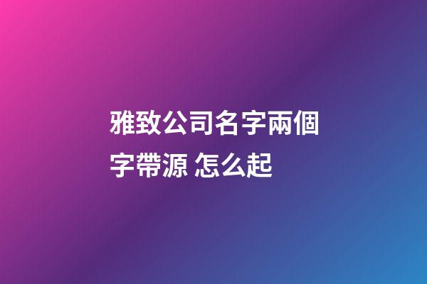 雅致公司名字兩個字帶源 怎么起-第1張-公司起名-玄機派